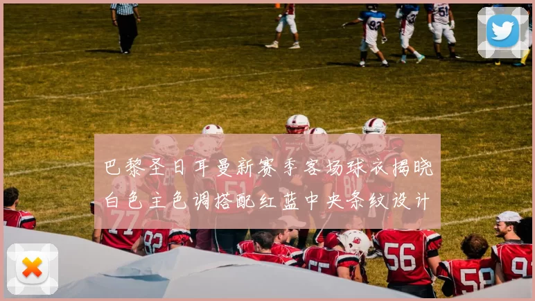 巴黎圣日耳曼新赛季客场球衣揭晓白色主色调搭配红蓝中央条纹设计