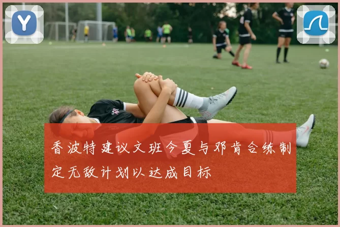 香波特建议文班今夏与邓肯合练制定无敌计划以达成目标