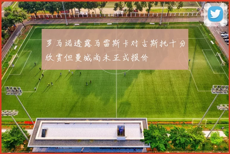 罗马诺透露马雷斯卡对古斯托十分欣赏但曼城尚未正式报价