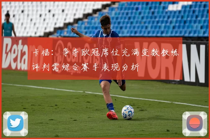 卡福：争夺欧冠席位充满变数教练评判需综合赛季表现分析