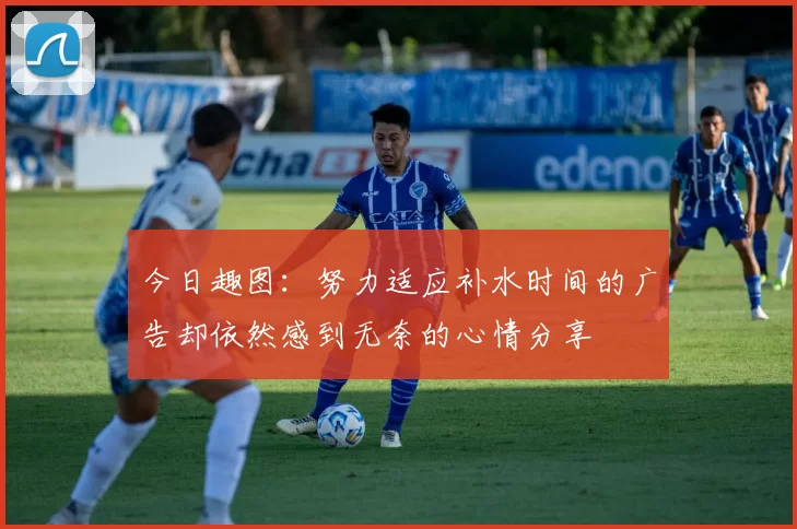 今日趣图：努力适应补水时间的广告却依然感到无奈的心情分享
