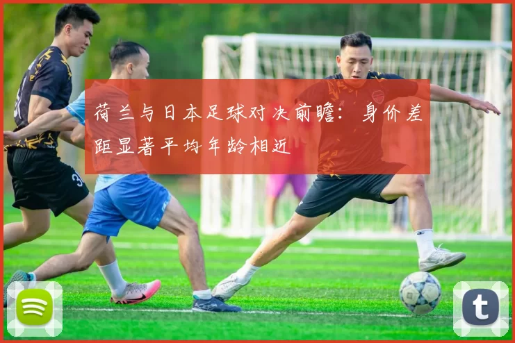 荷兰与日本足球对决前瞻：身价差距显著平均年龄相近
