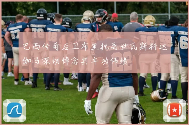 巴西传奇后卫布里托离世瓦斯科达伽马深切悼念其丰功伟绩