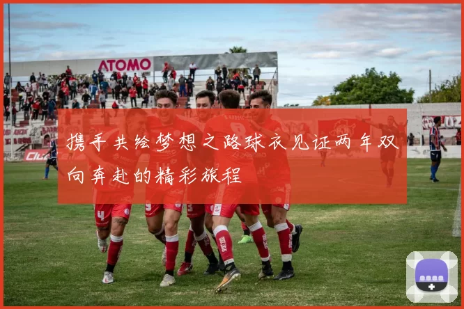 携手共绘梦想之路球衣见证两年双向奔赴的精彩旅程