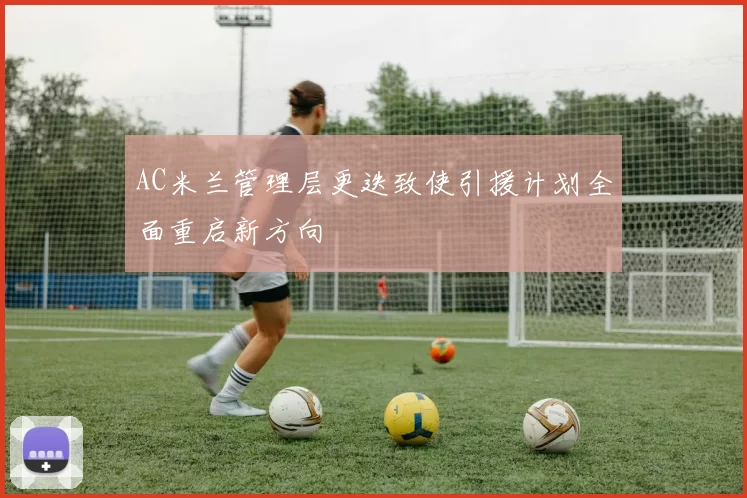 AC米兰管理层更迭致使引援计划全面重启新方向