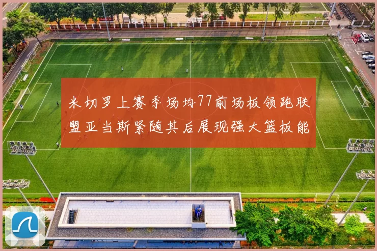 米切罗上赛季场均77前场板领跑联盟亚当斯紧随其后展现强大篮板能力