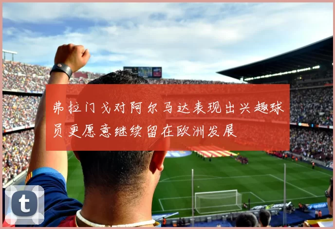 弗拉门戈对阿尔马达表现出兴趣球员更愿意继续留在欧洲发展