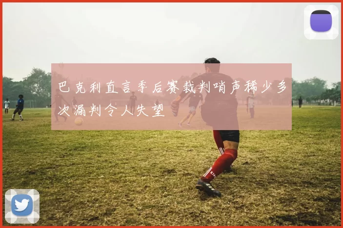 巴克利直言季后赛裁判哨声稀少多次漏判令人失望