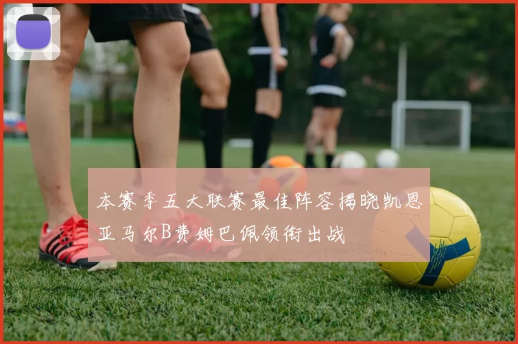 本赛季五大联赛最佳阵容揭晓凯恩亚马尔B费姆巴佩领衔出战