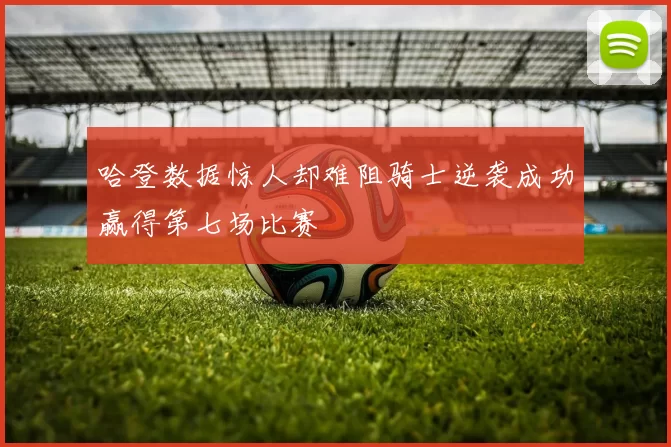 哈登数据惊人却难阻骑士逆袭成功赢得第七场比赛