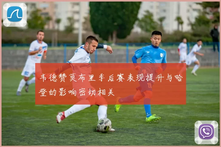韦德赞莫布里季后赛表现提升与哈登的影响密切相关