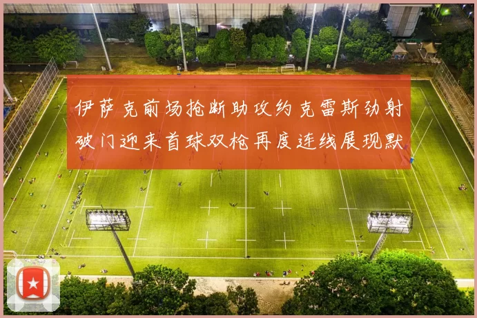 伊萨克前场抢断助攻约克雷斯劲射破门迎来首球双枪再度连线展现默契